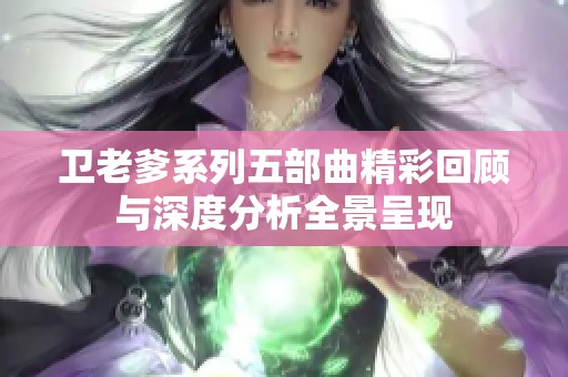 卫老爹系列五部曲精彩回顾与深度分析全景呈现
