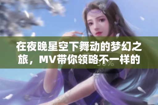在夜晚星空下舞动的梦幻之旅，MV带你领略不一样的风景