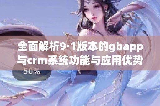 全面解析9·1版本的gbapp与crm系统功能与应用优势