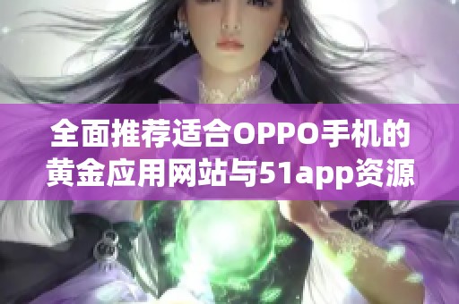 全面推荐适合OPPO手机的黄金应用网站与51app资源