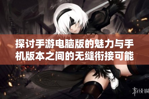 探讨手游电脑版的魅力与手机版本之间的无缝衔接可能性