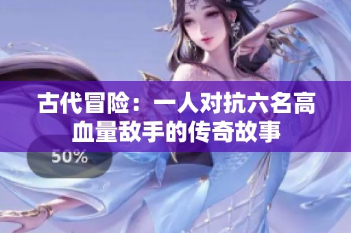 古代冒险：一人对抗六名高血量敌手的传奇故事