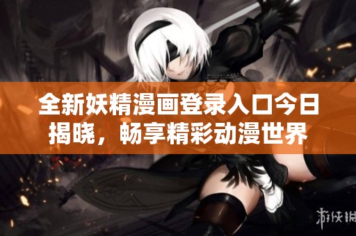 全新妖精漫画登录入口今日揭晓，畅享精彩动漫世界