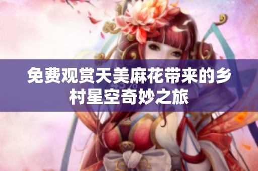 免费观赏天美麻花带来的乡村星空奇妙之旅