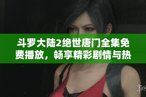 斗罗大陆2绝世唐门全集免费播放，畅享精彩剧情与热血战斗体验