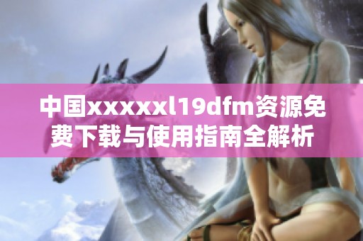中国xxxxxl19dfm资源免费下载与使用指南全解析
