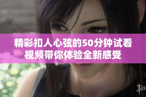 精彩扣人心弦的50分钟试看视频带你体验全新感受