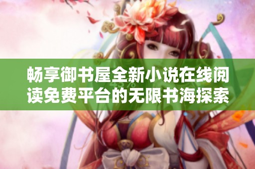畅享御书屋全新小说在线阅读免费平台的无限书海探索