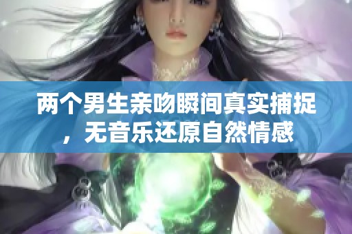 两个男生亲吻瞬间真实捕捉，无音乐还原自然情感