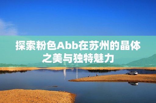 探索粉色Abb在苏州的晶体之美与独特魅力