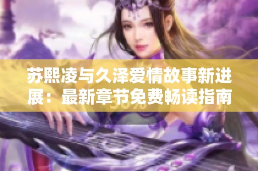 苏熙凌与久泽爱情故事新进展：最新章节免费畅读指南