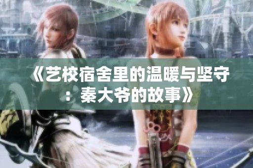 《艺校宿舍里的温暖与坚守：秦大爷的故事》