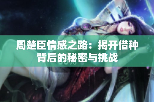 周楚臣情感之路：揭开借种背后的秘密与挑战