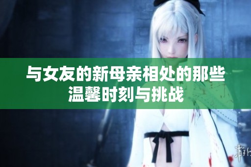与女友的新母亲相处的那些温馨时刻与挑战