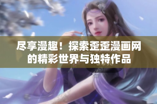 尽享漫趣！探索歪歪漫画网的精彩世界与独特作品