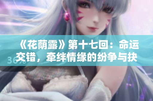 《花荫露》第十七回：命运交错，牵绊情缘的纷争与抉择