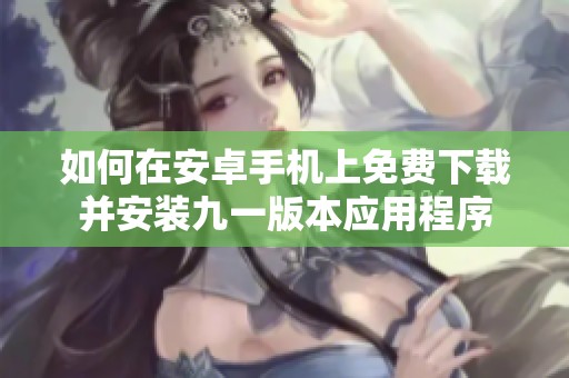 如何在安卓手机上免费下载并安装九一版本应用程序
