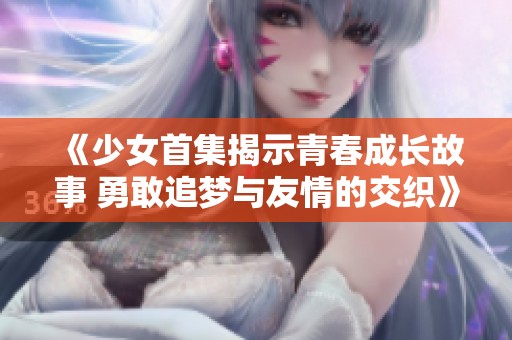 《少女首集揭示青春成长故事 勇敢追梦与友情的交织》