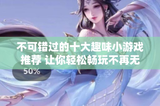 不可错过的十大趣味小游戏推荐 让你轻松畅玩不再无聊