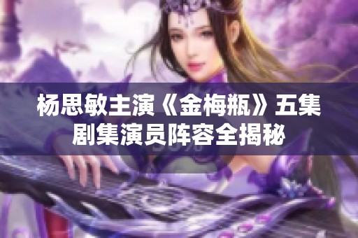 杨思敏主演《金梅瓶》五集剧集演员阵容全揭秘
