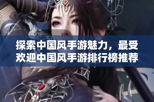 探索中国风手游魅力，最受欢迎中国风手游排行榜推荐