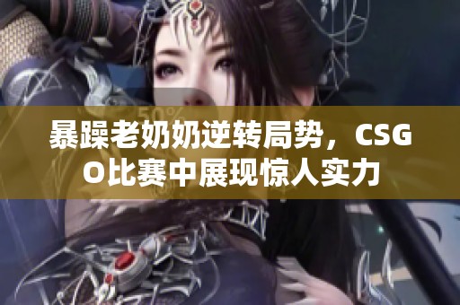 暴躁老奶奶逆转局势，CSGO比赛中展现惊人实力