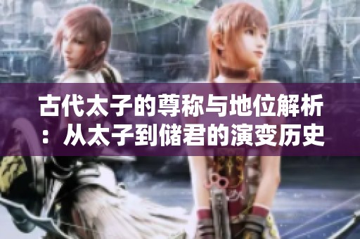 古代太子的尊称与地位解析：从太子到储君的演变历史