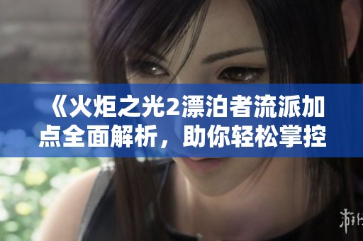 《火炬之光2漂泊者流派加点全面解析，助你轻松掌控游戏》
