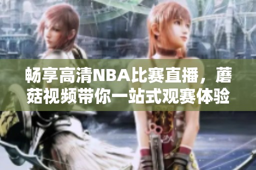畅享高清NBA比赛直播，蘑菇视频带你一站式观赛体验