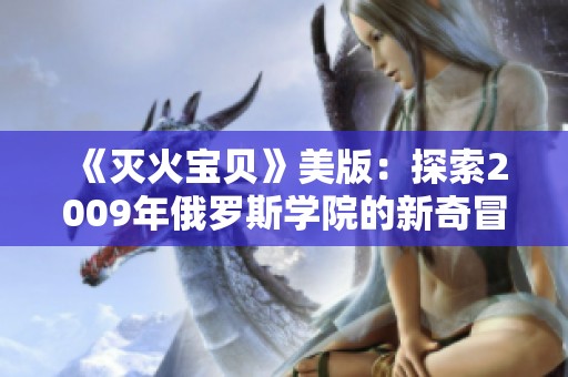《灭火宝贝》美版：探索2009年俄罗斯学院的新奇冒险之旅