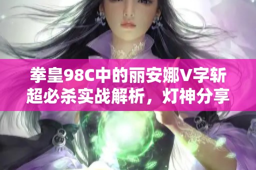 拳皇98C中的丽安娜V字斩超必杀实战解析，灯神分享翔吼拳的技巧