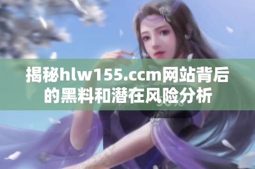 揭秘hlw155.ccm网站背后的黑料和潜在风险分析