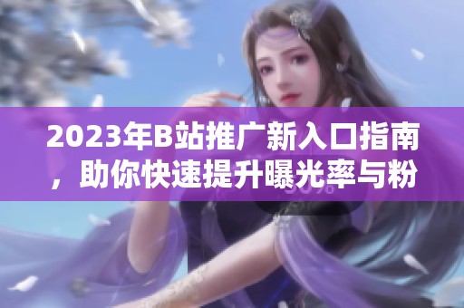 2023年B站推广新入口指南，助你快速提升曝光率与粉丝转化
