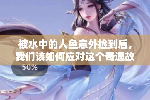 被水中的人鱼意外捡到后，我们该如何应对这个奇遇故事