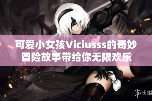 可爱小女孩Viciusss的奇妙冒险故事带给你无限欢乐