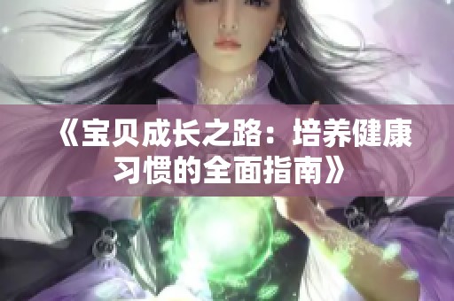 《宝贝成长之路：培养健康习惯的全面指南》