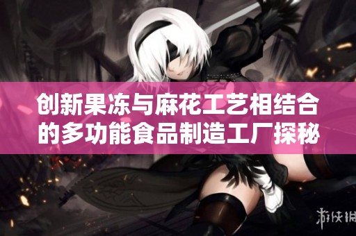 创新果冻与麻花工艺相结合的多功能食品制造工厂探秘