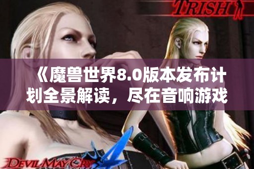 《魔兽世界8.0版本发布计划全景解读，尽在音响游戏网》