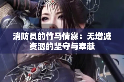 消防员的竹马情缘：无增减资源的坚守与奉献