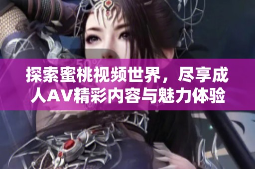 探索蜜桃视频世界，尽享成人AV精彩内容与魅力体验