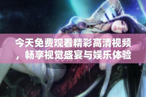 今天免费观看精彩高清视频，畅享视觉盛宴与娱乐体验