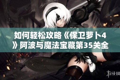 如何轻松攻略《保卫萝卜4》阿波与魔法宝藏第35关全攻略解析