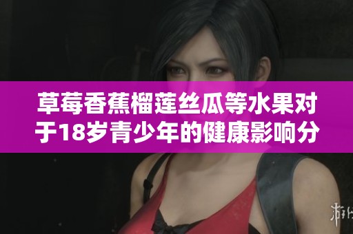 草莓香蕉榴莲丝瓜等水果对于18岁青少年的健康影响分析