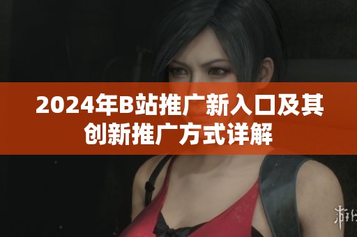 2024年B站推广新入口及其创新推广方式详解