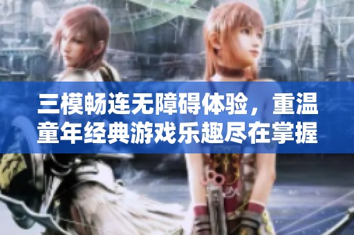 三模畅连无障碍体验，重温童年经典游戏乐趣尽在掌握中