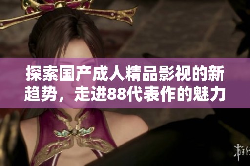 探索国产成人精品影视的新趋势，走进88代表作的魅力世界