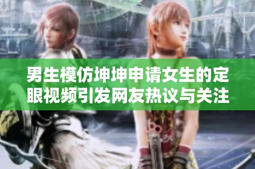 男生模仿坤坤申请女生的定眼视频引发网友热议与关注