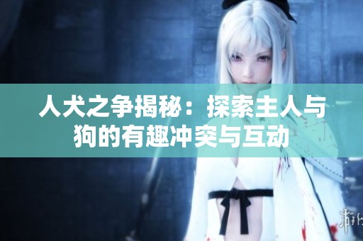人犬之争揭秘：探索主人与狗的有趣冲突与互动