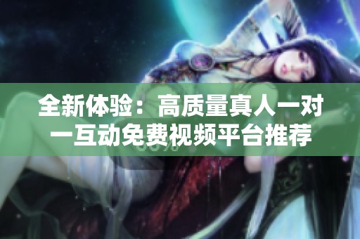 全新体验：高质量真人一对一互动免费视频平台推荐