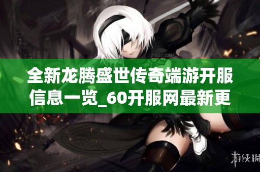 全新龙腾盛世传奇端游开服信息一览_60开服网最新更新